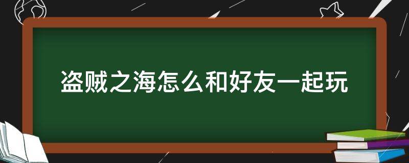 盗贼之海怎么和好友一起玩 盗贼之海怎么和好友匹配到一起