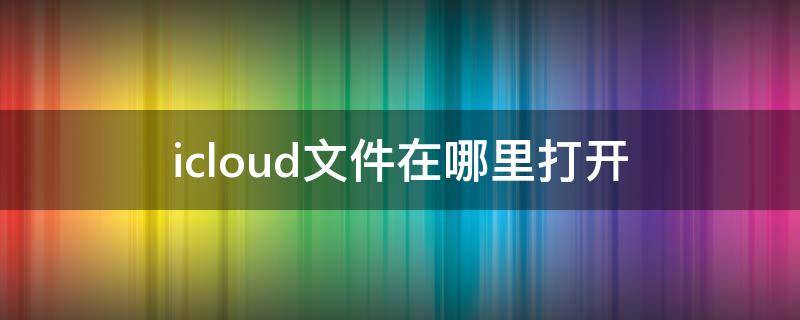 icloud文件在哪里打开 苹果icloud文件在哪