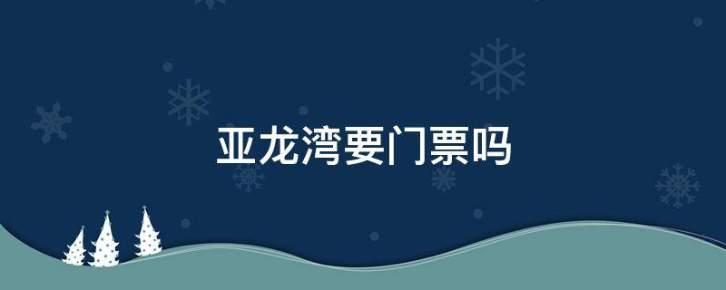 亚龙湾要门票吗 亚龙湾要门票吗怎么进去?