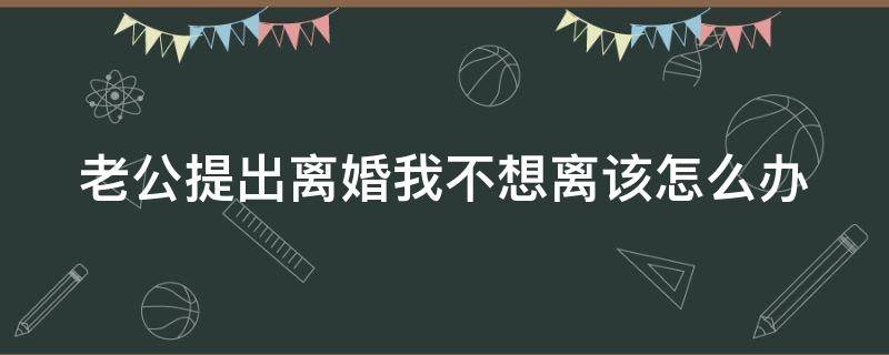 老公提出离婚我不想离该怎么办 老公提出离婚我不想离该怎么办呀