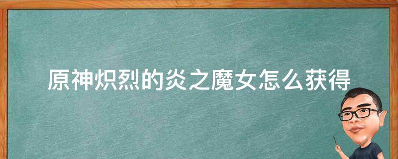 原神炽烈的炎之魔女怎么获得 原神炽烈的炎之魔女在哪搞