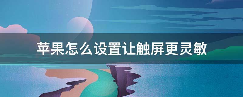 苹果怎么设置让触屏更灵敏（苹果手机怎么调触屏灵敏度）