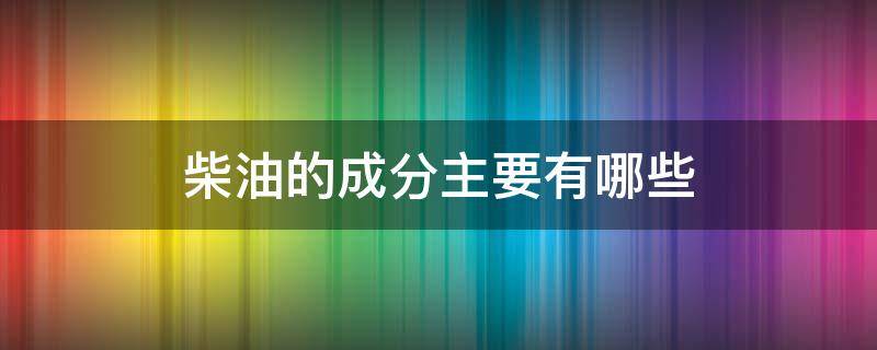 柴油的成分主要有哪些（柴油的成分分别是什么）