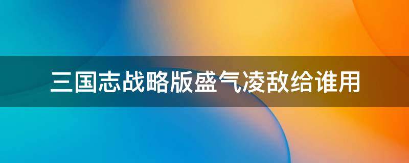 三国志战略版盛气凌敌给谁用（三国志战略版盛气凌敌给谁用比较好）