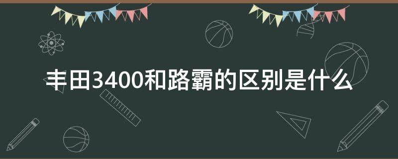 丰田3400和路霸的区别是什么（丰田3400跟北汽陆霸3400区别）