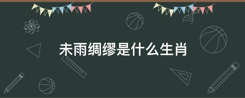 未雨绸缪是什么生肖（懂得未雨绸缪的生肖）