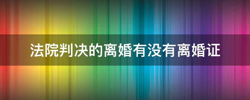 法院判决的离婚有没有离婚证（法院判决离婚有没有离婚证?）