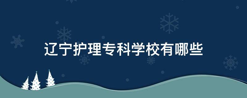 辽宁护理专科学校有哪些 辽宁专科护理专业学校