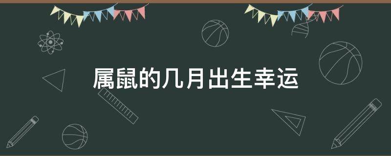 属鼠的几月出生幸运（属鼠的几月出生的）