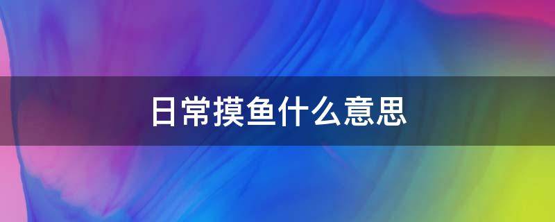 日常摸鱼什么意思（摸鱼到底是什么意思）