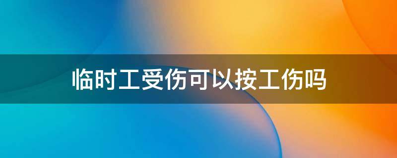 临时工受伤可以按工伤吗（临时工意外受伤,算工伤么）