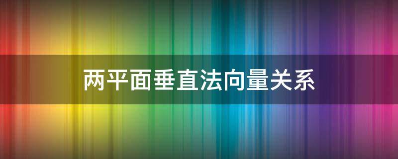 两平面垂直法向量关系 两个平面垂直法向量的关系