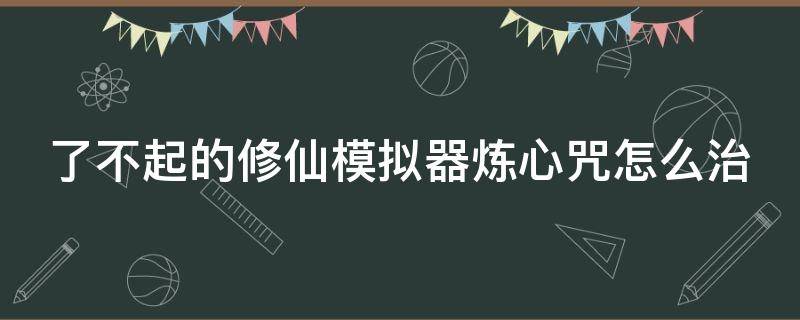 了不起的修仙模拟器炼心咒怎么治 了不起的修仙模拟器炼器成功率微乎其微