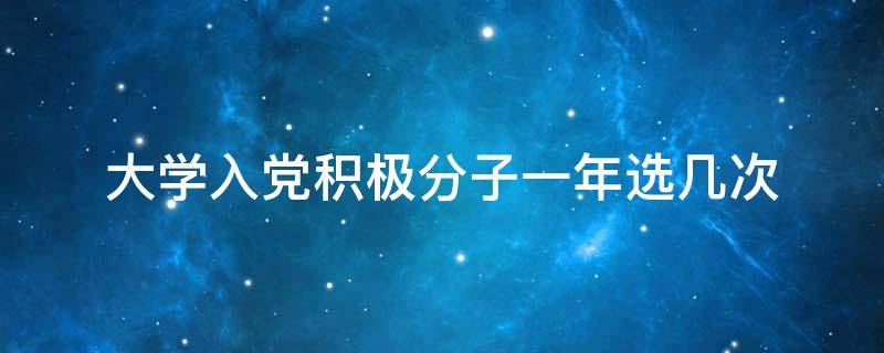 大学入党积极分子一年选几次（大学入党积极分子一年选几次时间）