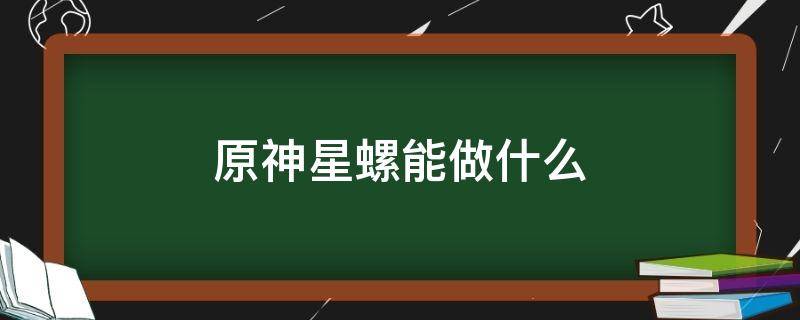 原神星螺能做什么（原神中星螺有什么用）