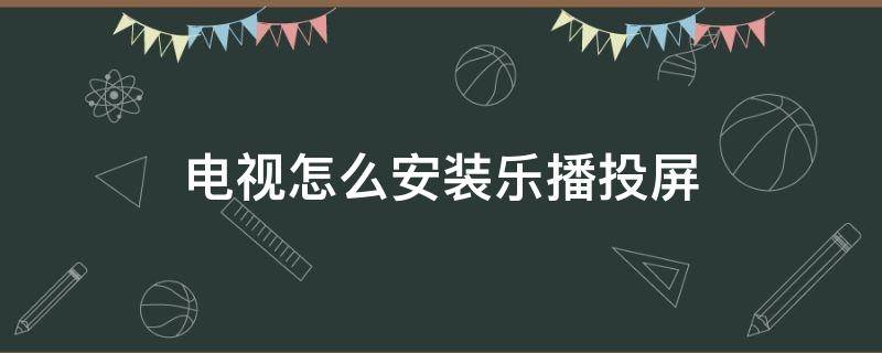 电视怎么安装乐播投屏（电视怎么安装乐播投屏软件）