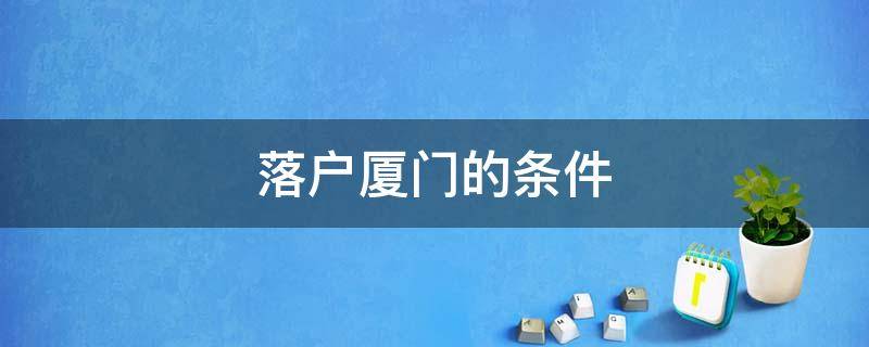 落户厦门的条件 厦门落户需要什么条件