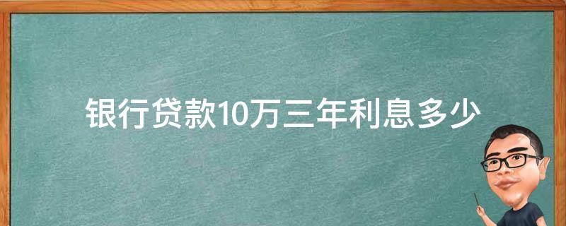 银行贷款10万三年利息多少 银行贷款10万三年利息多少钱