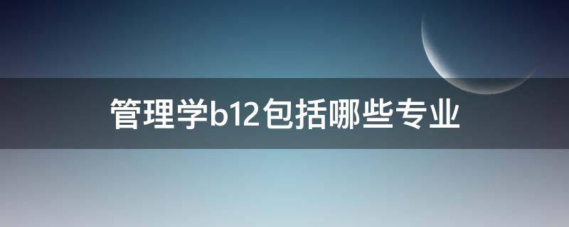 管理学b12包括哪些专业（管理学b11包括哪些专业）