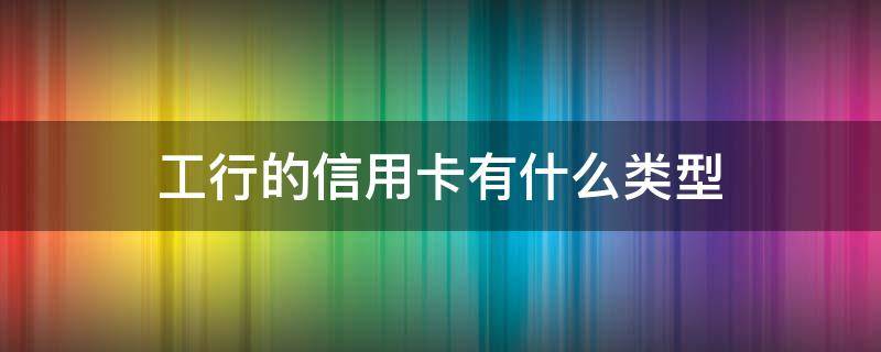 工行的信用卡有什么类型（工行的信用卡是什么样的）