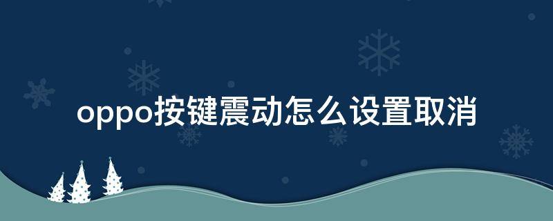oppo按键震动怎么设置取消 OPPO按键震动怎么取消