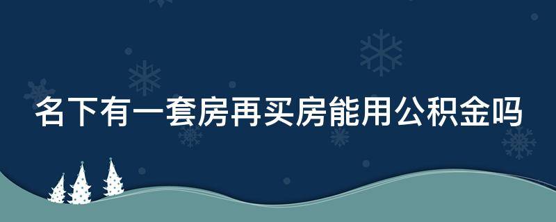 名下有一套房再买房能用公积金吗 名下有一套房再买房可以用住房公积金吗