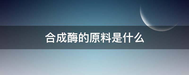 合成酶的原料是什么 合成酶有哪些
