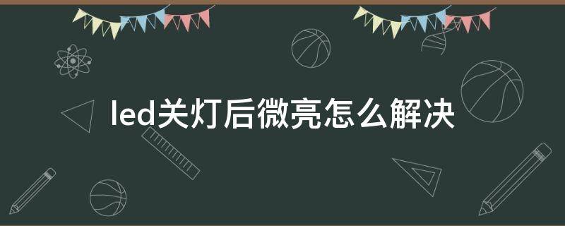 led关灯后微亮怎么解决 led灯关后微亮咋办