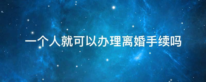 一个人就可以办理离婚手续吗（一个人能不能去办理离婚手续）