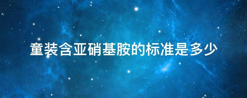 童装含亚硝基胺的标准是多少（n–亚硝基胺）