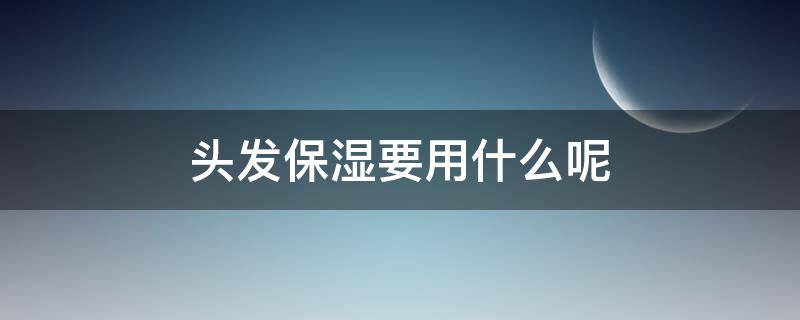 头发保湿要用什么呢（用什么东西可以让头发很保湿）