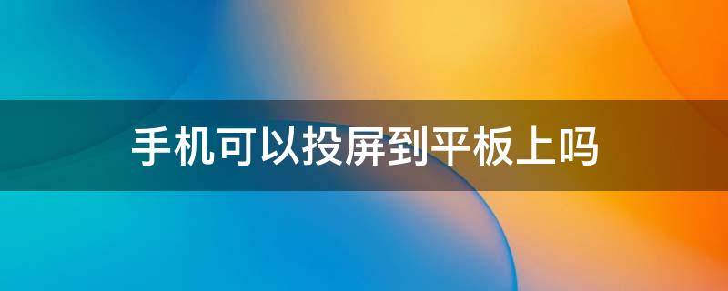 手机可以投屏到平板上吗（华为手机可以投屏到华为平板上吗）