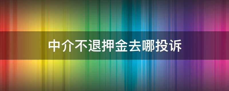 中介不退押金去哪投诉 房屋中介不退押金去哪里投诉