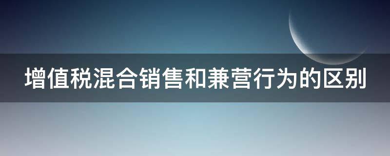增值税混合销售和兼营行为的区别 增值税的混合销售行为和兼营行为没有差别可以同等对待