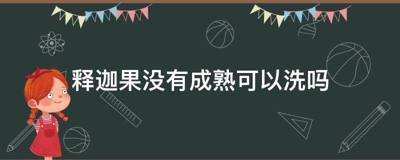 释迦果没有成熟可以洗吗（释迦果没有熟怎么办）