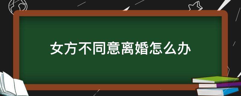 女方不同意离婚怎么办 分居三年女方不同意离婚怎么办