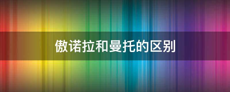 傲诺拉和曼托的区别 曼托和傲诺拉是同一个品牌吗