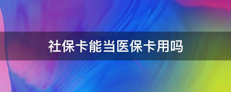 社保卡能当医保卡用吗（社保卡能当医保卡用吗?）