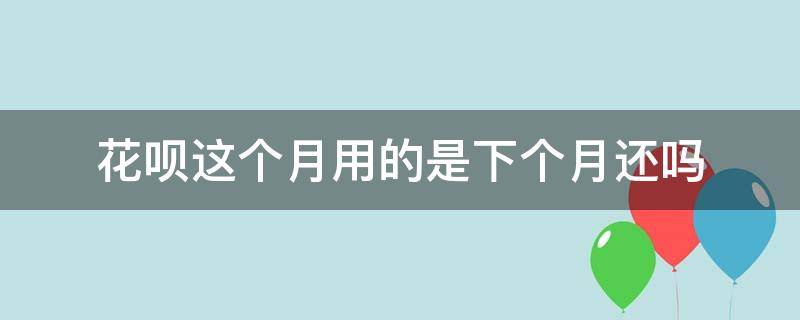 花呗这个月用的是下个月还吗 花呗用了是下个月还吗?