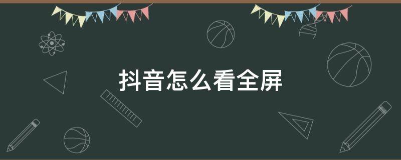 抖音怎么看全屏（抖音怎么看全屏没有遮挡的）