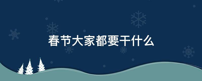 春节大家都要干什么 春节我们都要干什么