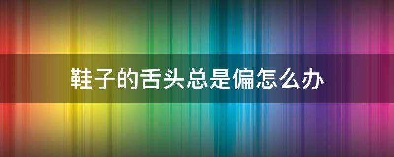 鞋子的舌头总是偏怎么办 穿鞋鞋舌头老是偏咋办