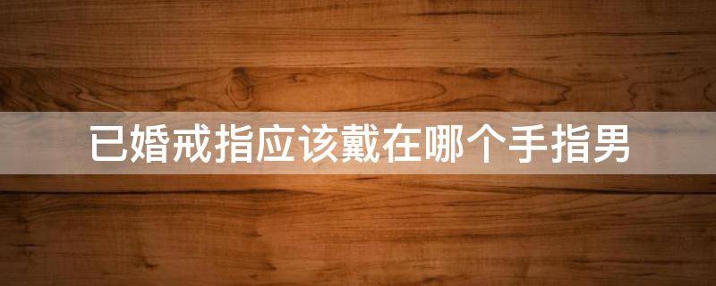 已婚戒指应该戴在哪个手指男（已婚男戒指戴哪只手上）