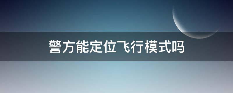 警方能定位飞行模式吗 飞行模式公安局能定位吗