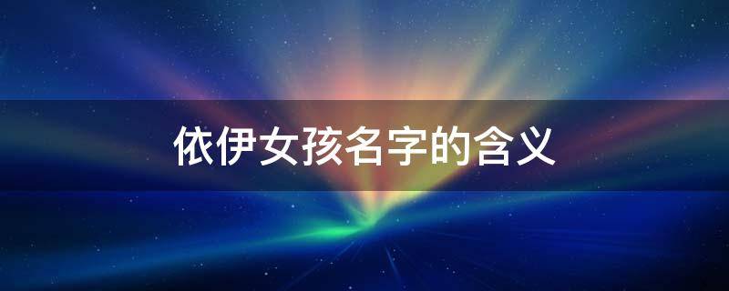 依伊女孩名字的含义 女孩名字的含义