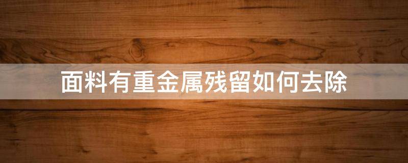 面料有重金属残留如何去除 衣服上的重金属残留如何去除