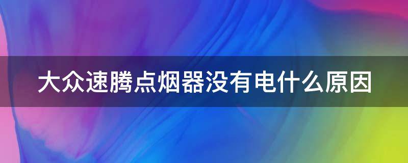 大众速腾点烟器没有电什么原因 大众速腾点烟器没有电什么原因造成的