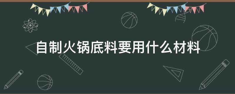 自制火锅底料要用什么材料 自制火锅底料需要些什么佐料