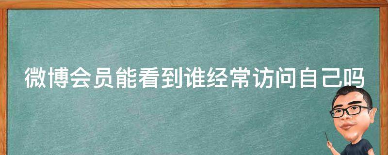 微博会员能看到谁经常访问自己吗 微博会员可以看出谁访问吗