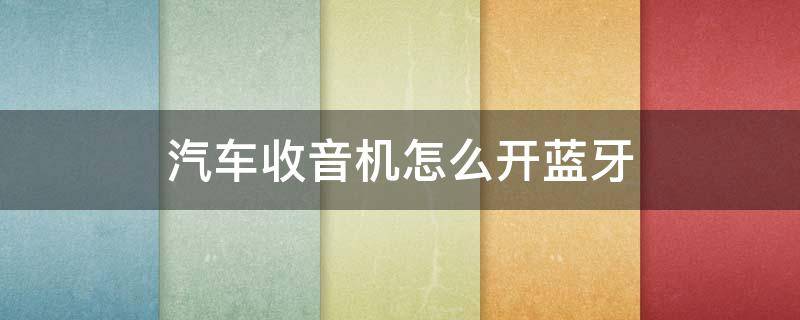 汽车收音机怎么开蓝牙（汽车收音机怎么连蓝牙耳机）